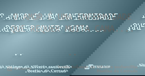 O AMOR É UMA ENFERMIDADE QUE REQUER MUITA CAMA.... ..... Frase de Sonia Solange Da Silveira ssolsevilha poetisa do cerrado.