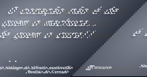 O coração não é de quem o machuca.. é de quem o cura!! ..... Frase de sonia solange da silveira ssolsevilha poetisa do cerrado.
