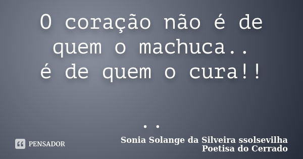 O coração não é de quem o machuca.. é de quem o cura!! ..... Frase de sonia solange da silveira ssolsevilha poetisa do cerrado.