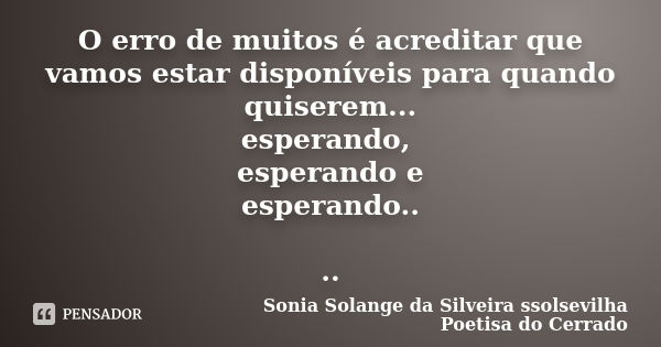 O erro de muitos é acreditar que vamos estar disponíveis para quando quiserem... esperando, esperando e esperando.. ..... Frase de sonia solange da silveira ssolsevilha poetisa do cerrado.