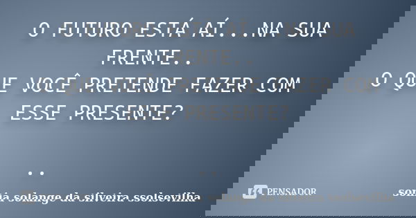 O FUTURO ESTÁ AÍ...NA SUA FRENTE.. O QUE VOCÊ PRETENDE FAZER COM ESSE PRESENTE? ..... Frase de Sonia Solange Da Silveira Ssolsevilha.