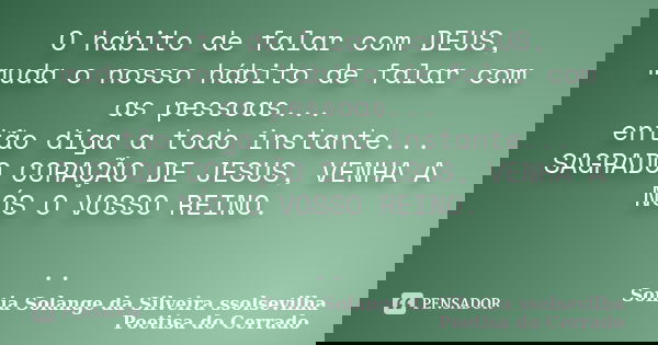 O hábito de falar com DEUS, muda o nosso hábito de falar com as pessoas... então diga a todo instante... SAGRADO CORAÇÃO DE JESUS, VENHA A NÓS O VOSSO REINO. ..... Frase de sonia solange da silveira ssolsevilha poetisa do cerrado.