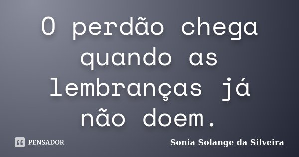 O perdão chega quando as lembranças já não doem.... Frase de Sonia Solange da Silveira.