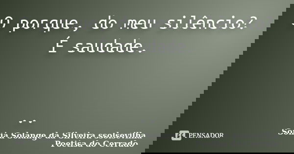 O porque, do meu silêncio? É saudade. ..... Frase de sonia solange da silveira ssolsevilha poetisa do cerrado.