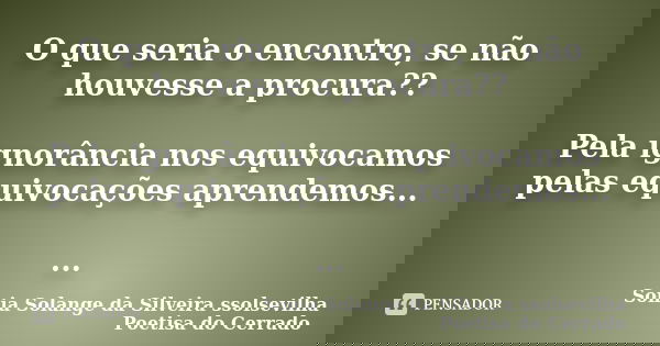 O que seria o encontro, se não houvesse a procura?? Pela ignorância nos equivocamos pelas equivocações aprendemos... ...... Frase de sonia solange da silveira ssolsevilha poetisa do cerrado.