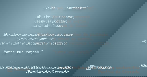 “O sol... amanhecer”. Retire as trancas, abra as portas, saia do fosso. Abandone as muralhas de proteção e cruze as pontes. Volte a vida e recupere o sorriso. “... Frase de sonia solange da silveira ssolsevilha poetisa do cerrado.