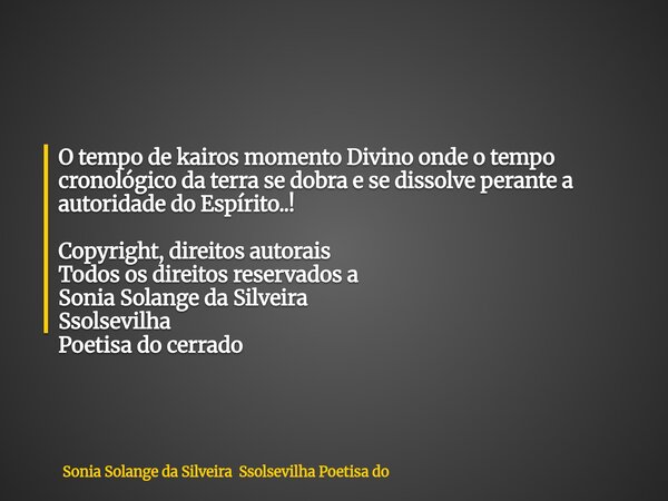 O tempo de kairos momento Divino onde o tempo cronológico da terra se dobra e se dissolve perante a autoridade do Espírito..! Copyright, direitos autorais Todos... Frase de Sonia Solange da Silveira Ssolsevilha Poetisa do.
