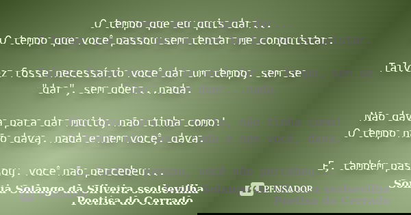 O tempo que eu quis dar... O tempo que você passou sem tentar me conquistar. Talvez fosse necessário você dar um tempo, sem se "dar", sem doer...nada.... Frase de sonia solange da silveira ssolsevilha poetisa do cerrado.