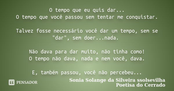 O tempo que eu quis dar... O tempo que você passou sem tentar me conquistar. Talvez fosse necessário você dar um tempo, sem se "dar", sem doer...nada.... Frase de sonia solange da silveira ssolsevilha poetisa do cerrado.