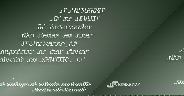 O UNIVERSO Já te OUVIU Já intercedeu Não temas em crer O Universo já conspirou ao teu favor Não duvide em SENTIR..!!﻿ .... Frase de sonia solange da silveira ssolsevilha poetisa do cerrado.