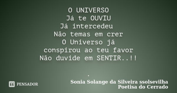 O UNIVERSO Já te OUVIU Já intercedeu Não temas em crer O Universo já conspirou ao teu favor Não duvide em SENTIR..!!﻿ .... Frase de sonia solange da silveira ssolsevilha poetisa do cerrado.