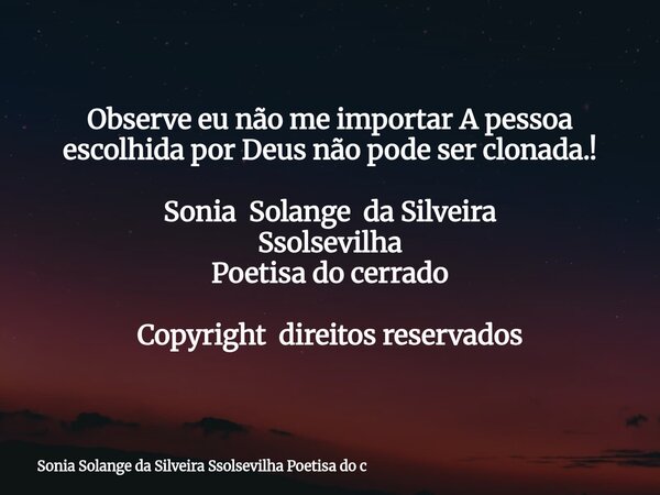 Observe eu não me importar A pessoa escolhida por Deus não pode ser clonada.! Sonia Solange da Silveira Ssolsevilha Poetisa do cerrado Copyright direitos reserv... Frase de Sonia Solange da Silveira Ssolsevilha Poetisa do c.
