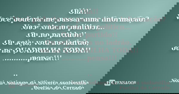 Olá!! Você poderia me passar uma informação? Você vota no político... Ou no partido!! Ou seja; vota no ladrão, ou na QUADRILHA TODA!! ...........pensa!!! ..... Frase de sonia solange da silveira ssolsevilha poetisa do cerrado.