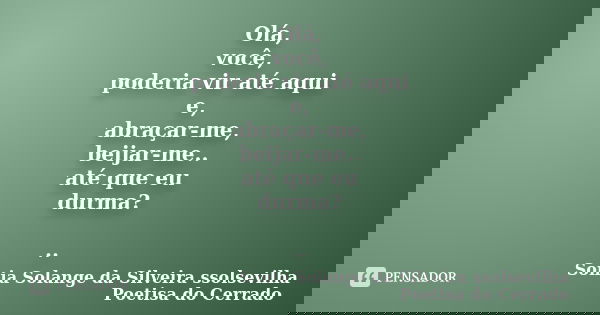 Olá, você, poderia vir até aqui e, abraçar-me, beijar-me.. até que eu durma? ..... Frase de sonia solange da silveira ssolsevilha poetisa do cerrado.