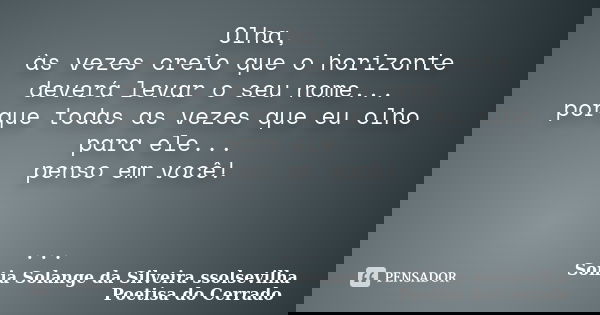 Olha, às vezes creio que o horizonte deverá levar o seu nome... porque todas as vezes que eu olho para ele... penso em você! ...... Frase de sonia solange da silveira ssolsevilha poetisa do cerrado.