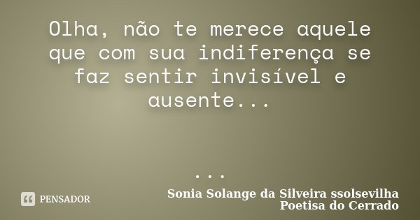 Olha, não te merece aquele que com sua indiferença se faz sentir invisível e ausente... ...... Frase de Sonia Solange Da Silveira ssolsevilha poetisa do cerrado.