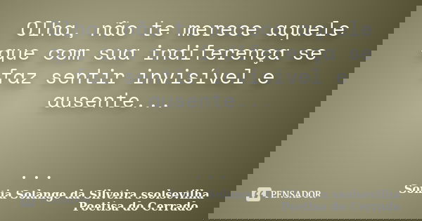 Olha, não te merece aquele que com sua indiferença se faz sentir invisível e ausente... ...... Frase de Sonia Solange Da Silveira ssolsevilha poetisa do cerrado.