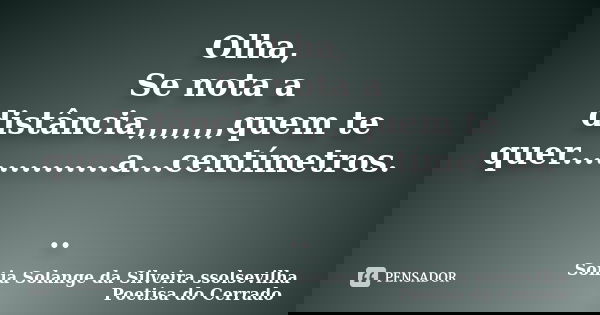 Olha, Se nota a distância,,,,,,,,quem te quer..............a...centímetros. ..... Frase de sonia solange da silveira ssolsevilha poetisa do cerrado.
