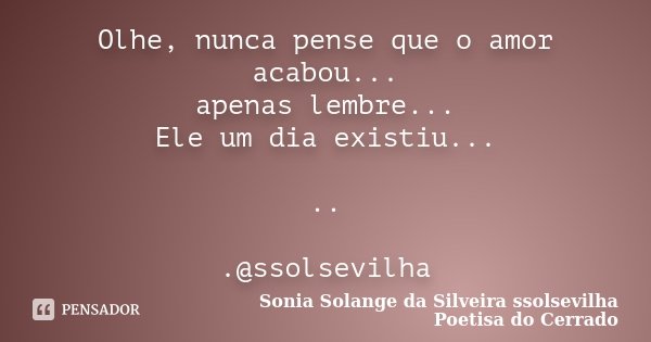Olhe, nunca pense que o amor acabou... apenas lembre... Ele um dia existiu... .. .@ssolsevilha... Frase de Sonia Solange Da Silveira ssolsevilha poetisa do cerrado.