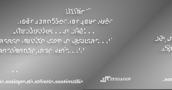 'Olhe" não confies no que vês Inclusive...o SAL... Se parece muito com o açucar..! Experimenta pra vêr..!! ..... Frase de sonia solange da silveira ssolsevilha.