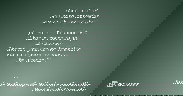 Onde estão? vou para arrombar matar de vez a dor. Quero me “descobrir”, tirar a roupa suja, Me banhar Chorar, gritar no banheiro Para ninguém me ver... “me troc... Frase de sonia solange da silveira ssolsevilha poetisa do cerrado.