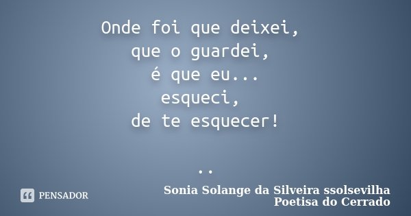 Onde foi que deixei, que o guardei, é que eu... esqueci, de te esquecer! ..... Frase de Sonia Solange Da Silveira ssolsevilha poetisa do cerrado.
