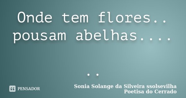 Onde tem flores.. pousam abelhas.... ..... Frase de Sonia Solange Da Silveira ssolsevilha poetisa do cerrado.