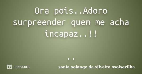 Ora pois..Adoro surpreender quem me acha incapaz..!! ..... Frase de Sonia Solange Da Silveira Ssolsevilha.