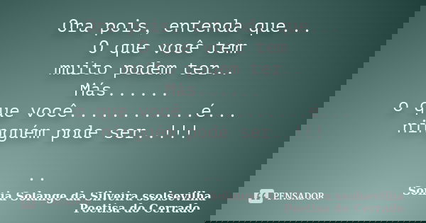 Ora pois, entenda que... O que você tem muito podem ter.. Más...... o que você............é... ninguém pode ser..!!! ..... Frase de sonia solange da silveira ssolsevilha poetisa do cerrado.