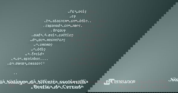 Ora pois, se, te atacarem com ódio... responda com amor.. Porque, nada é mais caótico, do que encontrar, o veneno, o ódio, a ferida e os espinhos..... na mesma ... Frase de sonia solange da silveira ssolsevilha poetisa do cerrado.