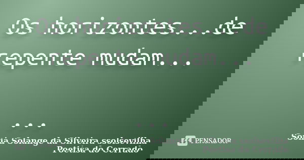 Os horizontes...de repente mudam... ...... Frase de Sonia Solange Da Silveira ssolsevilha poetisa do cerrado.