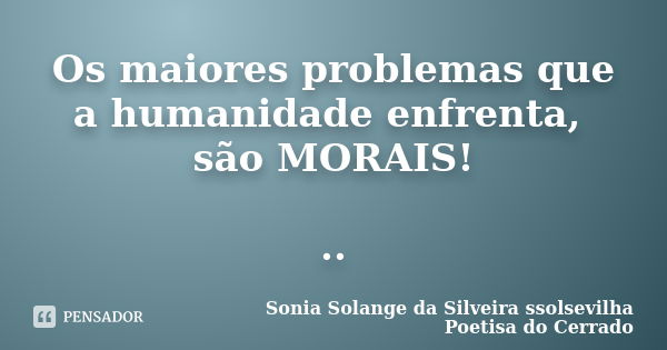 Os maiores problemas que a humanidade enfrenta, são MORAIS! ..... Frase de sonia solange da silveira ssolsevilha poetisa do cerrado.