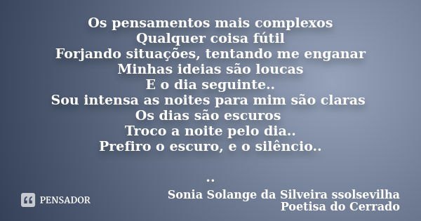 Os pensamentos mais complexos Qualquer coisa fútil Forjando situações, tentando me enganar Minhas ideias são loucas E o dia seguinte.. Sou intensa as noites par... Frase de sonia solange da silveira ssolsevilha poetisa do cerrado.