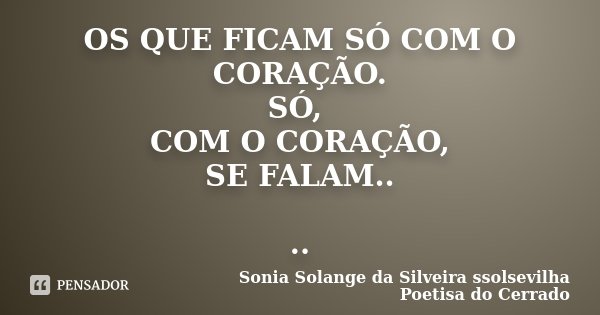 OS QUE FICAM SÓ COM O CORAÇÃO. SÓ, COM O CORAÇÃO, SE FALAM.. ..... Frase de Sonia Solange Da Silveira ssolsevilha poetisa do cerrado.