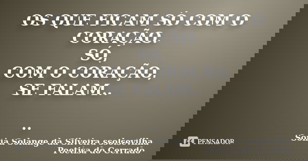 OS QUE FICAM SÓ COM O CORAÇÃO. SÓ, COM O CORAÇÃO, SE FALAM.. ..... Frase de Sonia Solange Da Silveira ssolsevilha poetisa do cerrado.