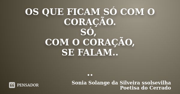 OS QUE FICAM SÓ COM O CORAÇÃO. SÓ, COM O CORAÇÃO, SE FALAM.. ..... Frase de Sonia Solange Da Silveira ssolsevilha poetisa do cerrado.