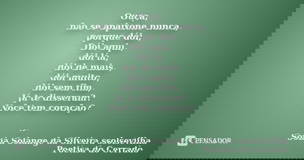 Ouça, não se apaixone nunca, porque dói, Dói aqui, dói lá, dói de mais, dói muito, dói sem fim, Já te disseram? Você tem coração? ..... Frase de sonia solange da silveira ssolsevilha poetisa do cerrado.