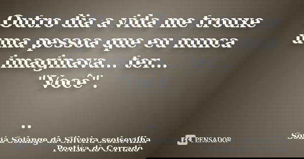 Outro dia a vida me trouxe uma pessoa que eu nunca imaginava... ter... "Você". ..... Frase de sonia solange da silveira ssolsevilha poetisa do cerrado.