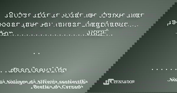 Outro dia a vida me troxe uma pessoa que eu nunca imaginava... ter................VOCÊ.. .. ........@ssolsevilha... Frase de Sonia Solange Da Silveira ssolsevilha poetisa do cerrado.
