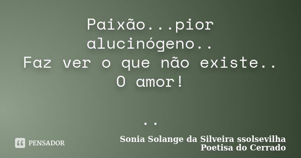 Paixão...pior alucinógeno.. Faz ver o que não existe.. O amor! ..... Frase de Sonia Solange Da Silveira ssolsevilha poetisa do cerrado.