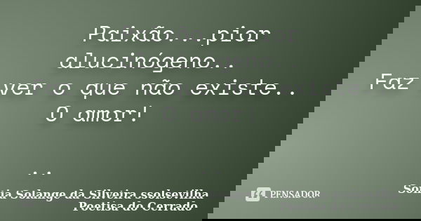 Paixão...pior alucinógeno.. Faz ver o que não existe.. O amor! ..... Frase de Sonia Solange Da Silveira ssolsevilha poetisa do cerrado.