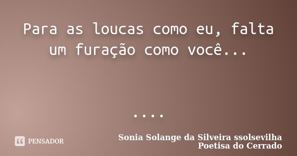Para as loucas como eu, falta um furação como você... ....... Frase de Sonia Solange da Silveira ssolsevilha poetisa do cerrado.