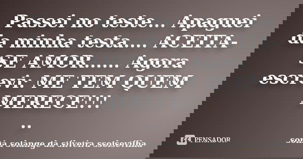 Passei no teste... Apaguei da minha testa.... ACEITA-SE AMOR...... Agora escrevi: ME TEM QUEM MERECE!!! ..... Frase de sonia solange da silveira Ssolsevilha.