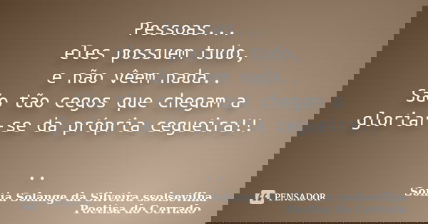 Pessoas... eles possuem tudo, e não vêem nada.. São tão cegos que chegam a gloriar-se da própria cegueira!! ..... Frase de sonia solange da silveira ssolsevilha poetisa do cerrado.