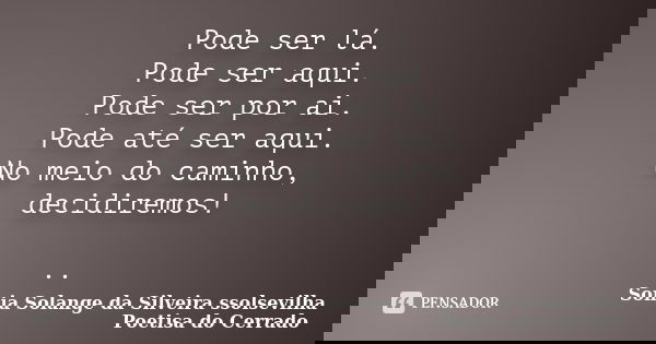 Pode ser lá. Pode ser aqui. Pode ser por ai. Pode até ser aqui. No meio do caminho, decidiremos! ..... Frase de sonia solange da silveira ssolsevilha poetisa do cerrado.
