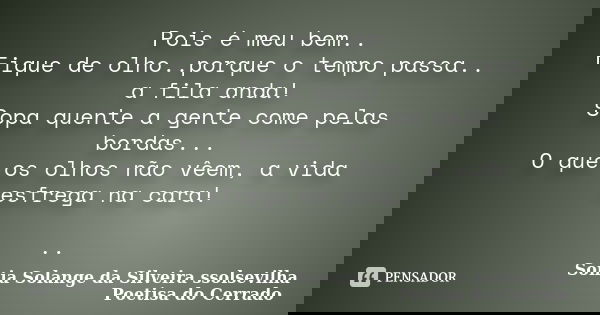 Pois é meu bem.. Fique de olho..porque o tempo passa.. a fila anda! Sopa quente a gente come pelas bordas... O que os olhos não vêem, a vida esfrega na cara! ..... Frase de sonia solange da silveira ssolsevilha poetisa do cerrado.