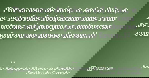 Por causa de nós, o sol a lua, e as estrelas brigaram uns com as outros só porque o universo conspirou ao nosso favor..!! ..... Frase de sonia solange da silveira ssolsevilha poetisa do cerrado.