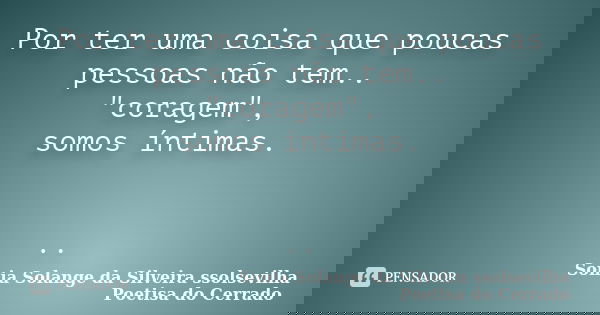 Por ter uma coisa que poucas pessoas não tem.. "coragem", somos íntimas. ..... Frase de sonia solange da silveira ssolsevilha poetisa do cerrado.