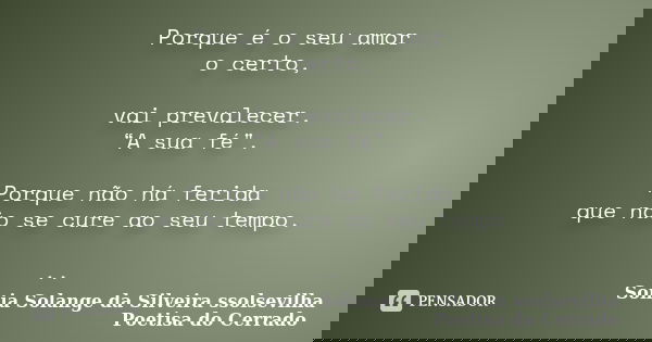 Porque é o seu amor o certo, vai prevalecer. “A sua fé". Porque não há ferida que não se cure ao seu tempo. ..... Frase de sonia solange da silveira ssolsevilha poetisa do cerrado.