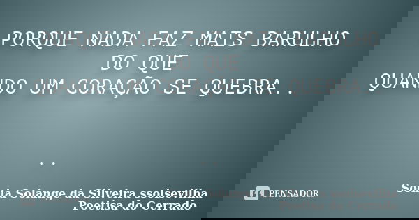 PORQUE NADA FAZ MAIS BARULHO DO QUE QUANDO UM CORAÇÃO SE QUEBRA.. ..... Frase de sonia solange da silveira ssolsevilha poetisa do cerrado.
